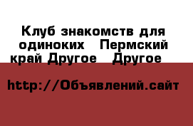 Клуб знакомств для одиноких - Пермский край Другое » Другое   